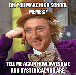 Oh, you make high school memes? Tell me again how awesome and hysterical you are.  Condescending Wonka