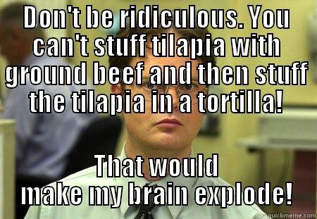 Tilapia Enchiladas - DON'T BE RIDICULOUS. YOU CAN'T STUFF TILAPIA WITH GROUND BEEF AND THEN STUFF THE TILAPIA IN A TORTILLA! THAT WOULD MAKE MY BRAIN EXPLODE! Schrute