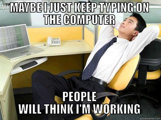 MAYBE I JUST KEEP TYPING ON THE COMPUTER PEOPLE WILL THINK I'M WORKING Misc