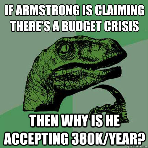 If Armstrong is claiming there's a budget crisis
 Then why is he accepting 380k/year? - If Armstrong is claiming there's a budget crisis
 Then why is he accepting 380k/year?  Philosoraptor