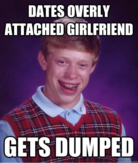 Dates Overly attached girlfriend Gets dumped - Dates Overly attached girlfriend Gets dumped  Bad Luck Brian