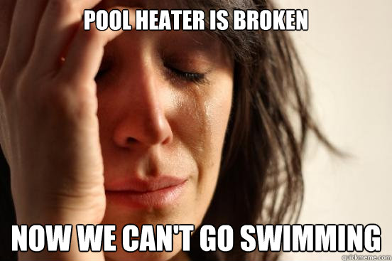 Pool heater is broken Now we can't go swimming  First World Problems