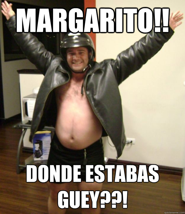 MARGARITO!! DONDE ESTABAS GUEY??!  