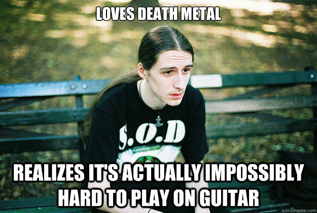 Loves death metal realizes it's actually impossibly hard to play on guitar  First World Metal Problems