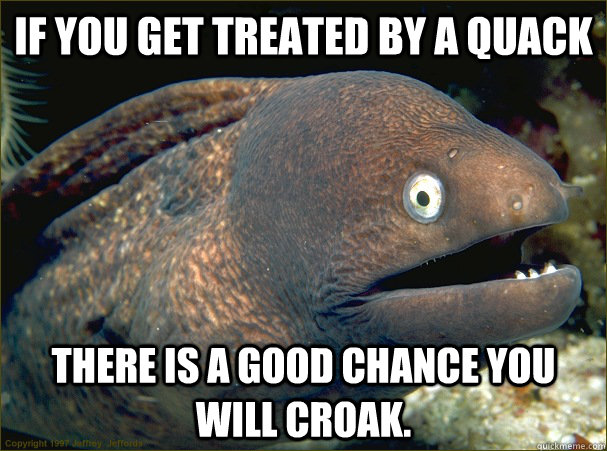 If you get treated by a quack there is a good chance you will croak. - If you get treated by a quack there is a good chance you will croak.  Bad Joke Eel