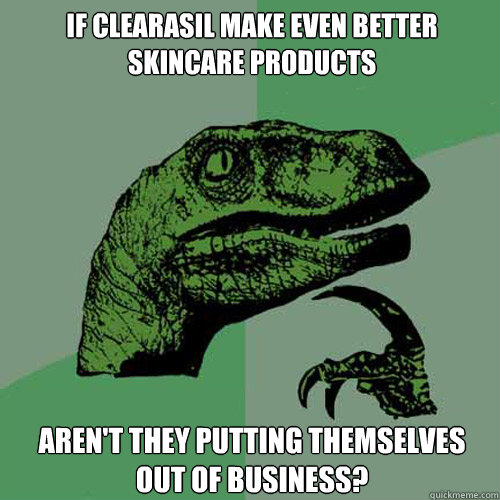 If Clearasil make even better skincare products Aren't they putting themselves out of business? - If Clearasil make even better skincare products Aren't they putting themselves out of business?  Philosoraptor