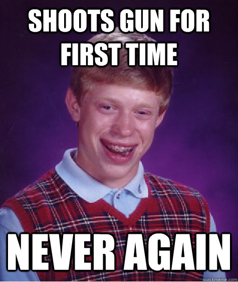 Shoots gun for first time Never again  Bad Luck Brian