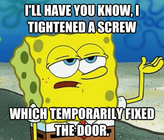 I'll have you know, I tightened a screw which temporarily fixed the door.  Tough Spongebob