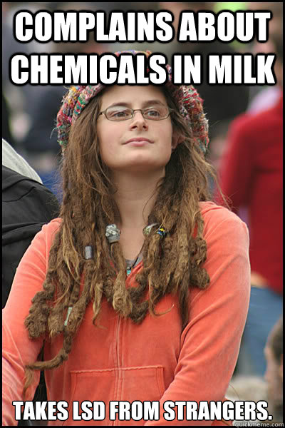 Complains about chemicals in milk Takes LSD from strangers.  College Liberal