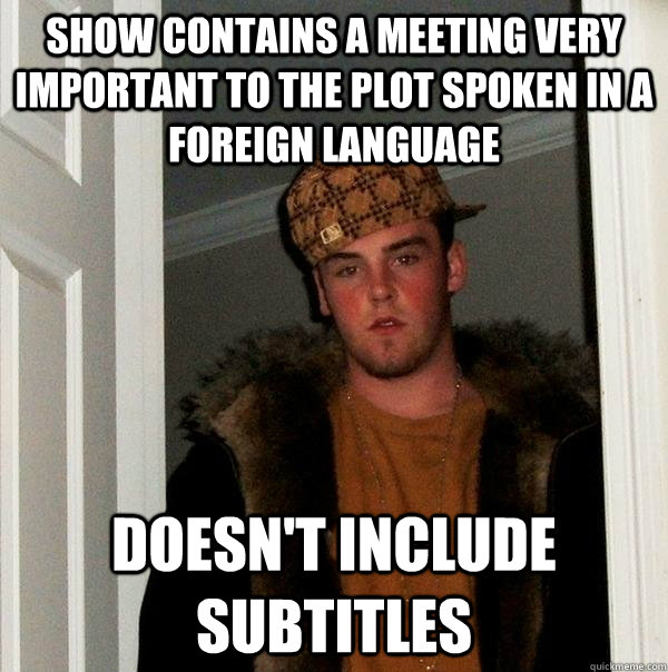 show contains a meeting very important to the plot spoken in a foreign language doesn't include subtitles  Scumbag Steve