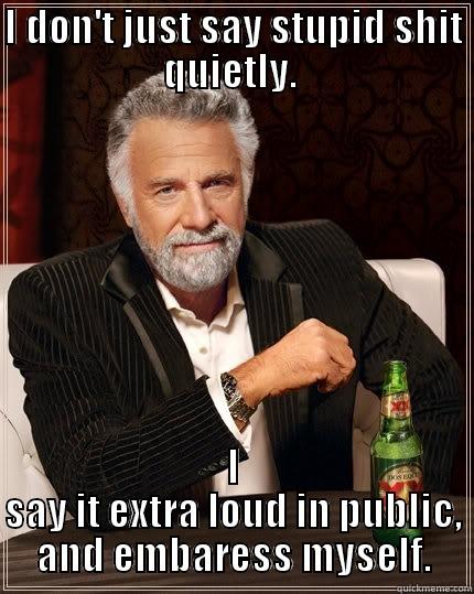 Stupid shit  - I DON'T JUST SAY STUPID SHIT QUIETLY.  I SAY IT EXTRA LOUD IN PUBLIC, AND EMBARRASS MYSELF. The Most Interesting Man In The World