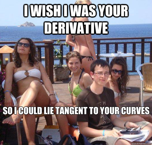 i wish i was your derivative so i could lie tangent to your curves  Priority Peter