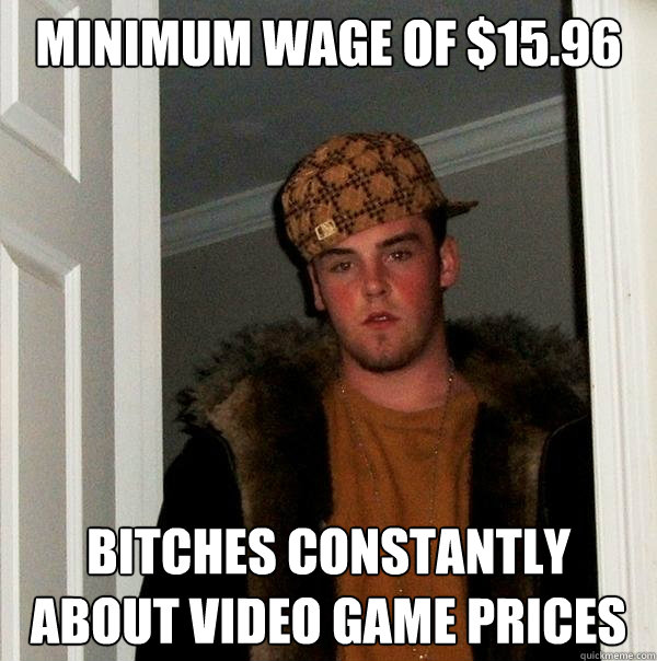 Minimum wage of $15.96 Bitches constantly about video game prices  Scumbag Steve