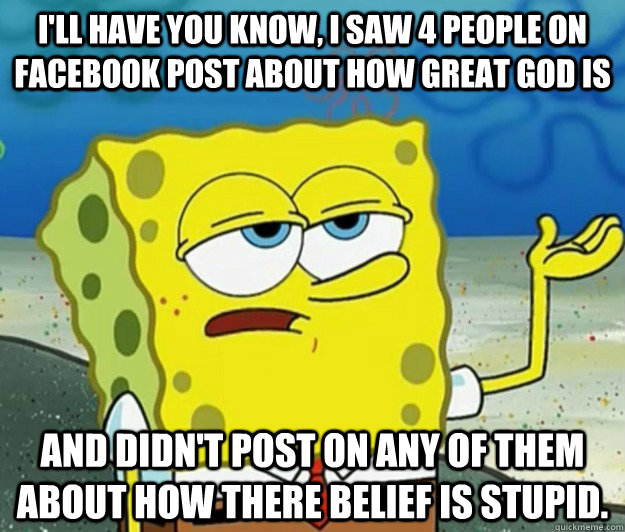 I'll have you know, I saw 4 people on Facebook post about how great God is And Didn't post on any of them about how there belief is stupid.  Tough Spongebob