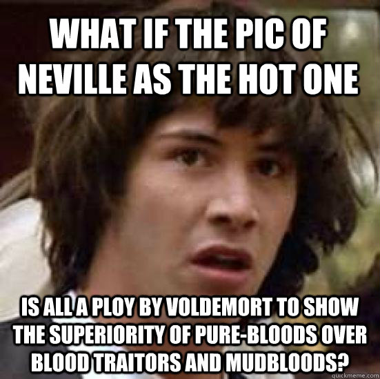 What if the pic of Neville as the hot one Is all a ploy by Voldemort to show the superiority of pure-bloods over blood traitors and mudbloods? - What if the pic of Neville as the hot one Is all a ploy by Voldemort to show the superiority of pure-bloods over blood traitors and mudbloods?  conspiracy keanu