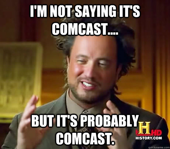 I'm not saying it's Comcast.... but it's probably Comcast. - I'm not saying it's Comcast.... but it's probably Comcast.  Ancient Aliens