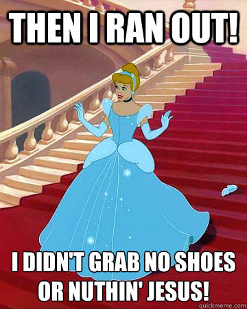 Then I RAN out!  I didn't grab no shoes or nuthin' Jesus!
  Cinderella