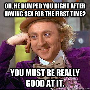 Oh, he dumped you right after having sex for the first time? You must be really good at it.  Condescending Wonka