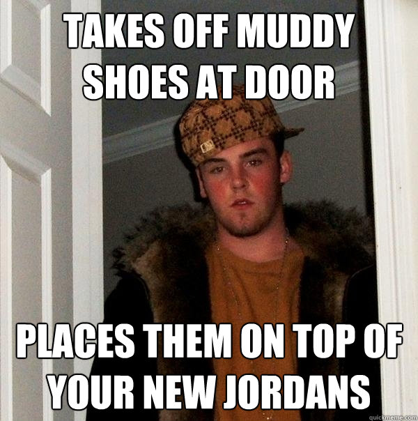 TAKES OFF MUDDY SHOES AT DOOR PLACES THEM ON TOP OF YOUR NEW JORDANS  Scumbag Steve