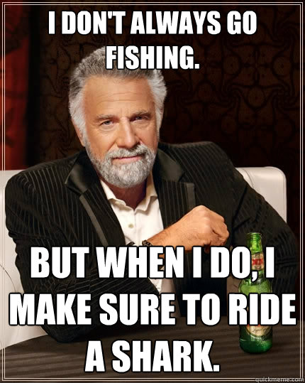 I don't always go fishing. But when I do, I make sure to ride a shark.  The Most Interesting Man In The World