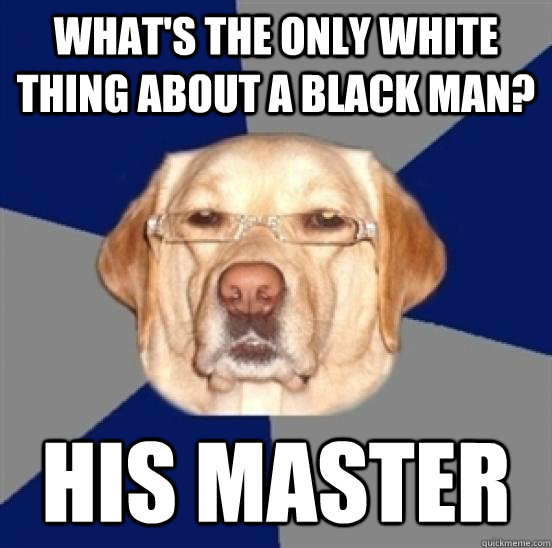 What's the only white thing about a black man? His master  Racist Dog