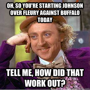 Oh, so you're starting Johnson over Fleury against Buffalo today tell me, how did that work out?  Creepy Wonka