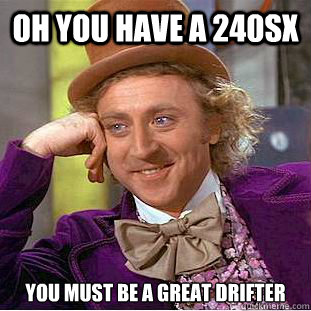 Oh you have a 240sx You must be a great drifter  Condescending Wonka