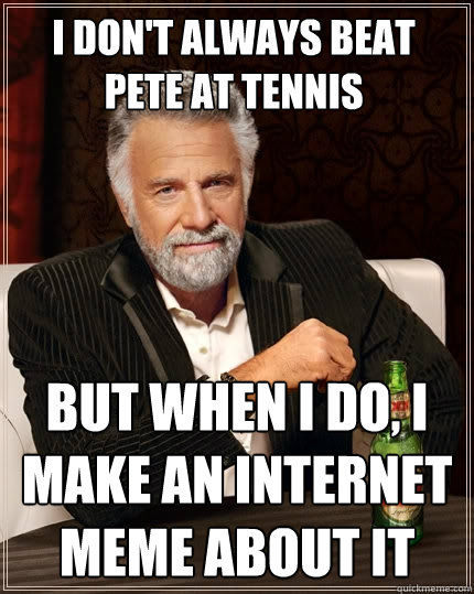 I don't always beat Pete at tennis But when I do, I make an Internet meme about it  The Most Interesting Man In The World