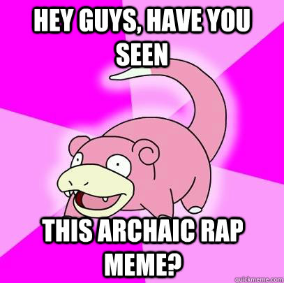 hey guys, have you seen this archaic rap meme?  Slowpoke