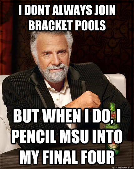 I dont always join bracket pools  But when I do, I pencil MSU into my Final Four  The Most Interesting Man In The World