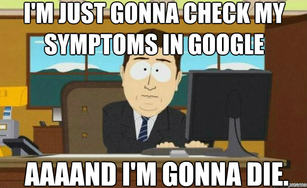 I'm just gonna check my symptoms in google AAAAND i'm gonna die.  aaaand its gone