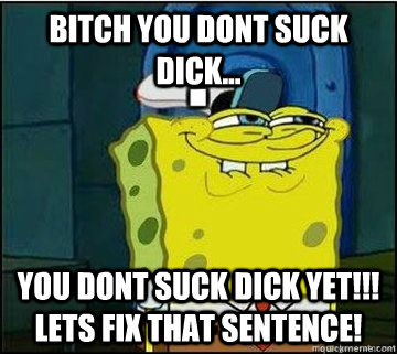 Bitch you dont suck dick... You dont suck dick yet!!! Lets fix that sentence!  Spongebob