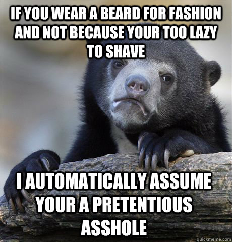 if you wear a beard for fashion and not because your too lazy to shave I automatically assume your a pretentious asshole   Confession Bear