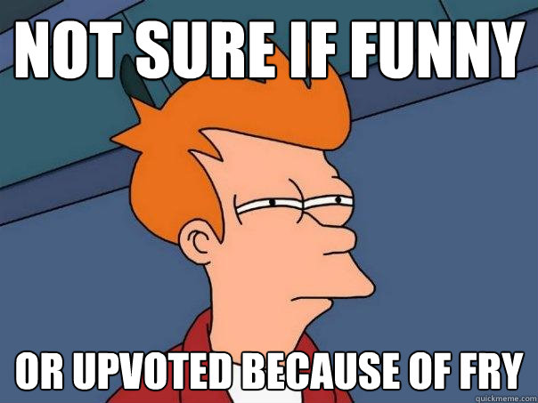 Not sure if funny or upvoted because of fry  Futurama Fry