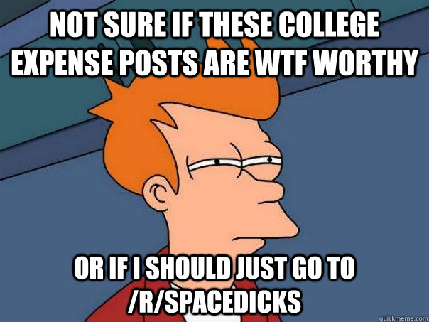 Not sure if these college expense posts are WTF worthy or if I should just go to /r/Spacedicks  Futurama Fry