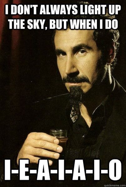 I don't always light up the sky, but when i do I-E-A-I-A-I-O  sERJ TANKIAN