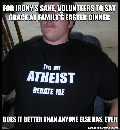 for irony's sake, volunteers to say grace at family's easter dinner does it better than anyone else has, ever  Scumbag Atheist