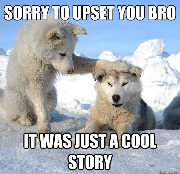 Sorry to upset you bro
 it was just a cool story  Caring Husky