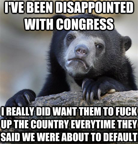 i've been disappointed with congress i really did want them to fuck up the country everytime they said we were about to default  Confession Bear