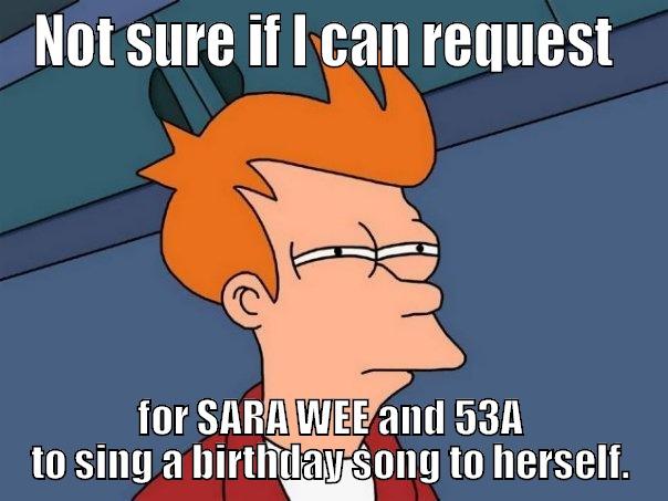 NOT SURE IF I CAN REQUEST  FOR SARA WEE AND 53A TO SING A BIRTHDAY SONG TO HERSELF. Futurama Fry