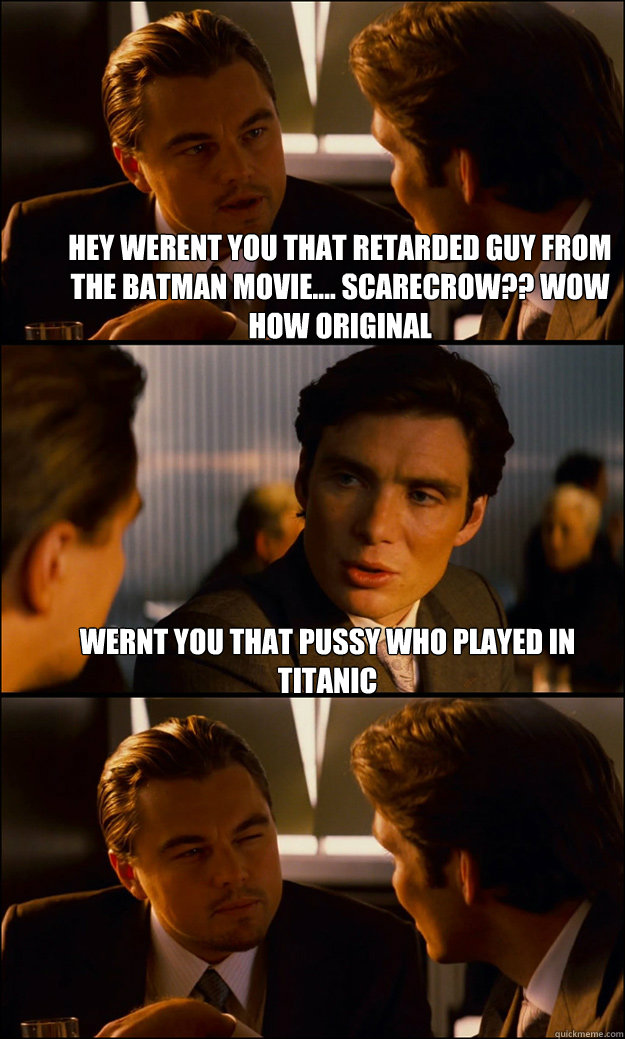 Hey werent you that Retarded guy from the batman movie.... Scarecrow?? wow how original Wernt you that pussy who played in Titanic  Inception