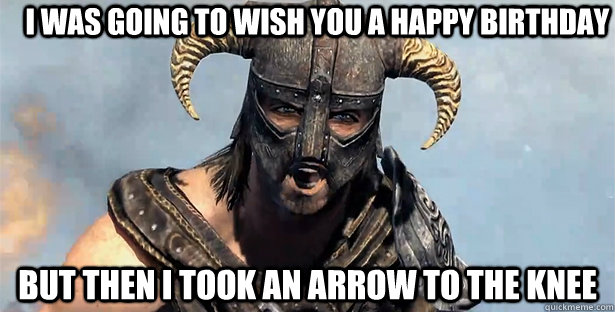 I was going to wish you a happy birthday but then i took an arrow to the knee  