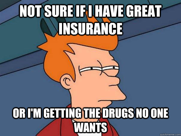 Not sure if I have great insurance or I'm getting the drugs no one wants  Futurama Fry