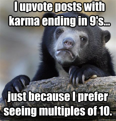 I upvote posts with karma ending in 9's... just because I prefer seeing multiples of 10.  Confession Bear