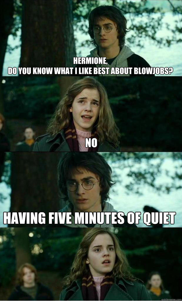 hermione, 
do you know what i like best about blowjobs? no having five minutes of quiet  