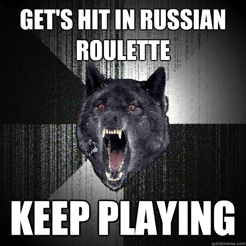 get's hit in Russian roulette  keep playing  Insanity Wolf