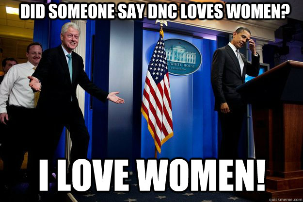 Did someone say Dnc loves women? i love women!   Inappropriate Timing Bill Clinton