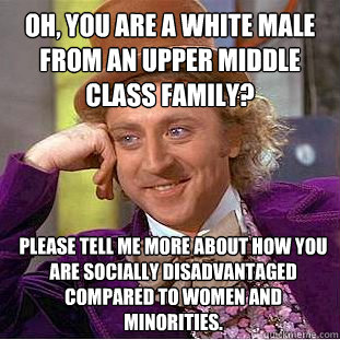 Oh, you are a white male from an upper middle class family? Please tell me more about how you are socially disadvantaged compared to women and minorities.  Condescending Wonka