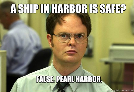 A SHIP IN HARBOR IS SAFE? 
FALSE. PEARL HARBOR.  Schrute