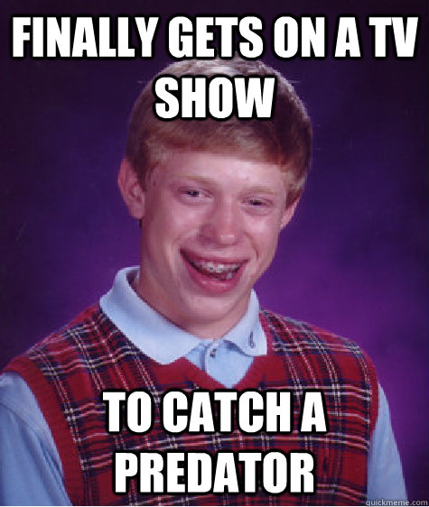 finally gets on a tv show to catch a predator  Bad Luck Brian